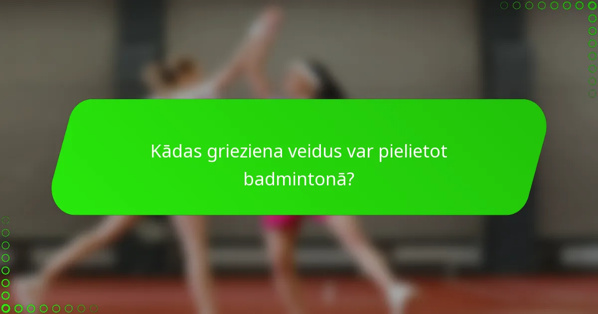 Kādas grieziena veidus var pielietot badmintonā?