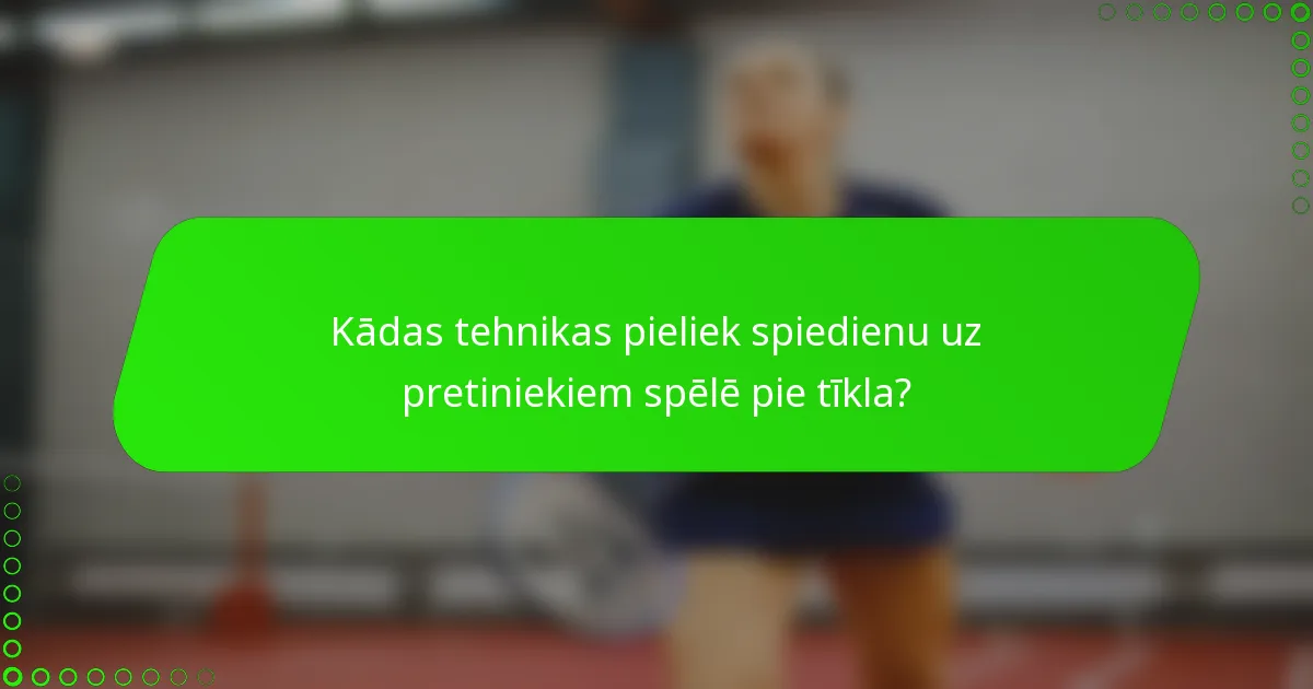 Kādas tehnikas pieliek spiedienu uz pretiniekiem spēlē pie tīkla?
