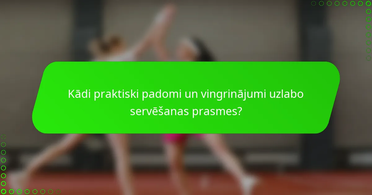 Kādi praktiski padomi un vingrinājumi uzlabo servēšanas prasmes?