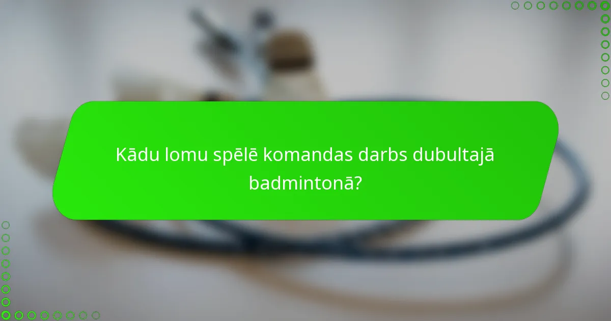 Kādu lomu spēlē komandas darbs dubultajā badmintonā?